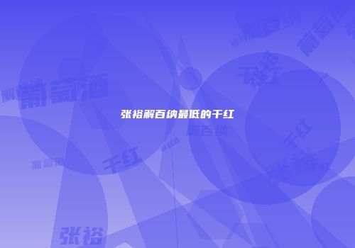 张裕解百纳最低的干红