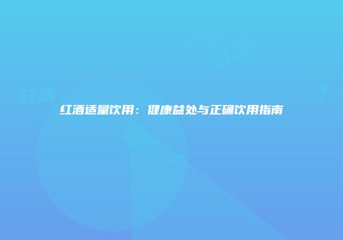 红酒适量饮用：健康益处与正确饮用指南