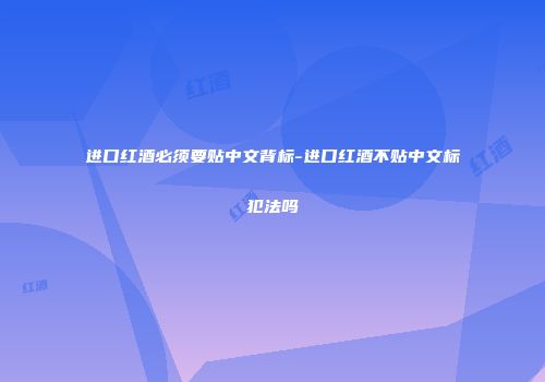 进口红酒必须要贴中文背标-进口红酒不贴中文标犯法吗