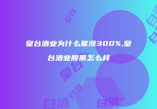 皇台酒业为什么能涨300%,皇台酒业股票怎么样
