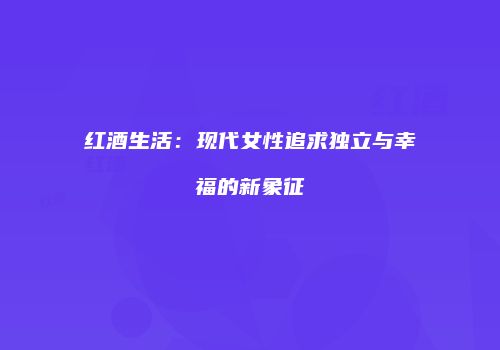 红酒生活：现代女性追求独立与幸福的新象征