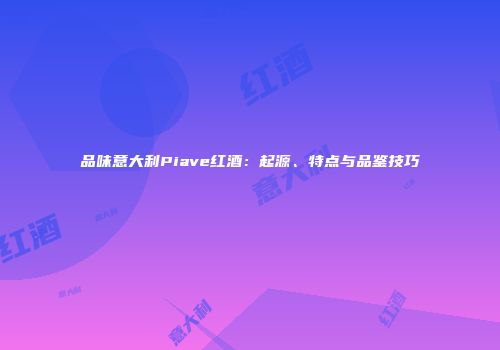 品味意大利Piave红酒：起源、特点与品鉴技巧