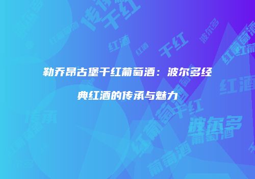 勒乔昂古堡干红葡萄酒：波尔多经典红酒的传承与魅力