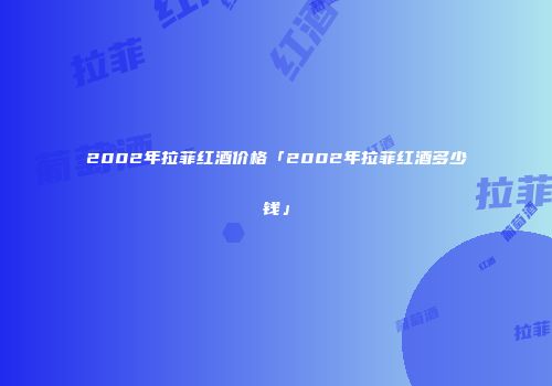 2002年拉菲红酒价格「2002年拉菲红酒多少钱」