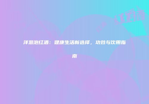 洋葱泡红酒：健康生活新选择，功效与饮用指南