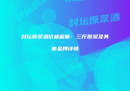 封坛原浆酒价格解析：三厅原浆及其他品牌详情