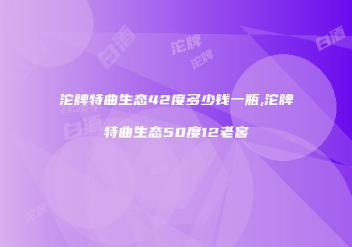 沱牌特曲生态42度多少钱一瓶,沱牌特曲生态50度12老窖
