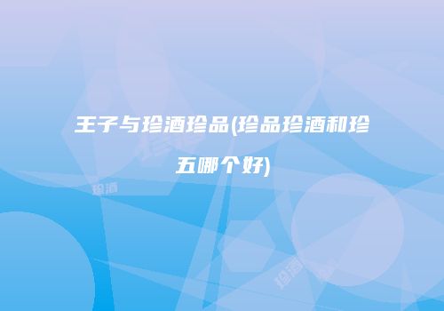 王子与珍酒珍品(珍品珍酒和珍五哪个好)