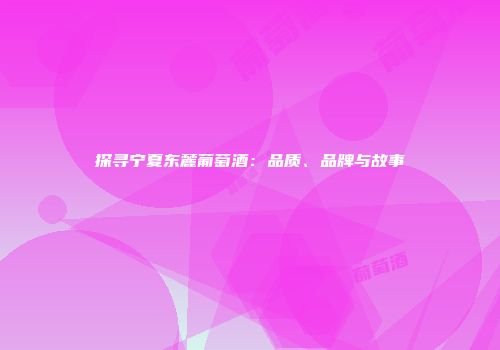 探寻宁夏东麓葡萄酒：品质、品牌与故事
