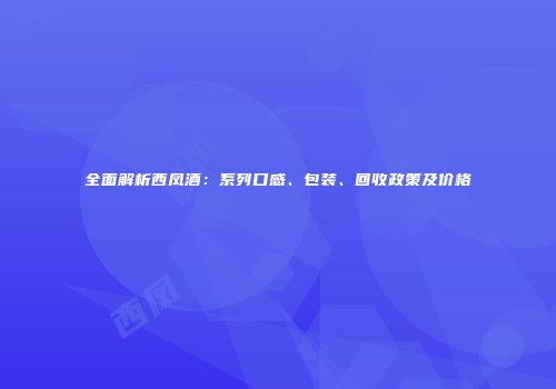 全面解析西凤酒：系列口感、包装、回收政策及价格