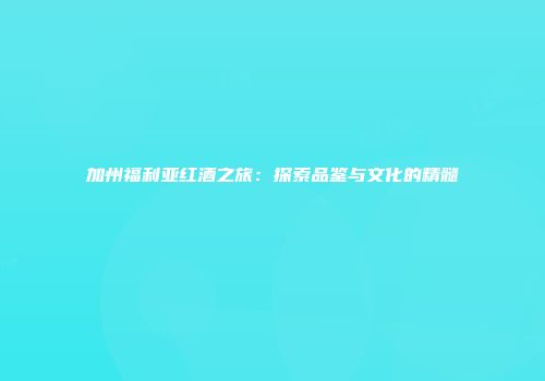 加州福利亚红酒之旅：探索品鉴与文化的精髓