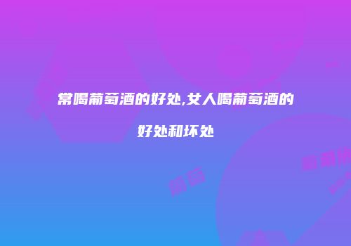 常喝葡萄酒的好处,女人喝葡萄酒的好处和坏处