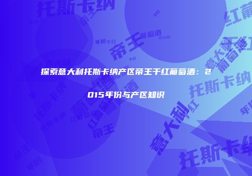探索意大利托斯卡纳产区帝王干红葡萄酒：2015年份与产区知识
