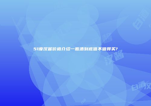 51度汉酱价格介绍一瓶酒到底值不值得买?