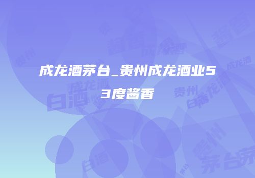 成龙酒茅台_贵州成龙酒业53度酱香