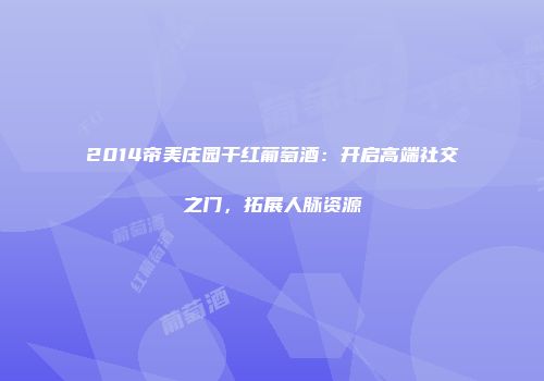2014帝美庄园干红葡萄酒：开启高端社交之门，拓展人脉资源
