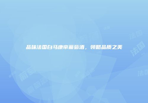 品味法国白马康帝葡萄酒，领略品质之美