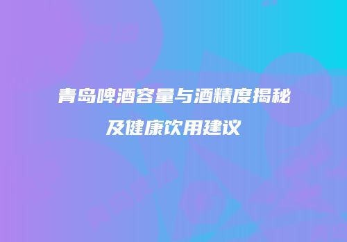 青岛啤酒容量与酒精度揭秘及健康饮用建议