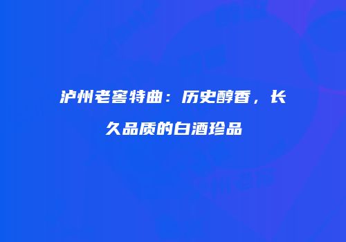 泸州老窖特曲：历史醇香，长久品质的白酒珍品