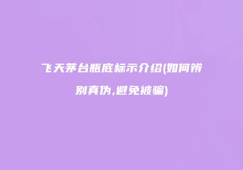 飞天茅台瓶底标示介绍(如何辨别真伪,避免被骗)