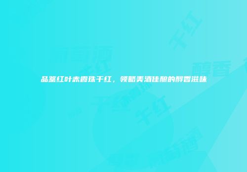 品鉴红叶赤霞珠干红，领略美酒佳酿的醇香滋味