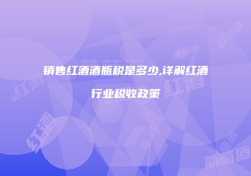 销售红酒酒瓶税是多少,详解红酒行业税收政策