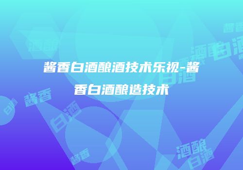 酱香白酒酿酒技术乐视-酱香白酒酿造技术