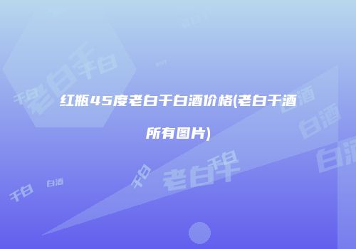 红瓶45度老白干白酒价格(老白干酒所有图片)