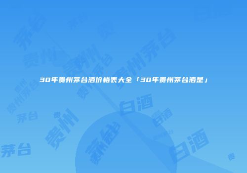 30年贵州茅台酒价格表大全「30年贵州茅台酒是」