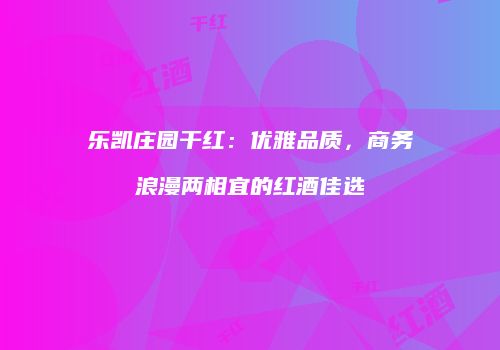 乐凯庄园干红：优雅品质，商务浪漫两相宜的红酒佳选