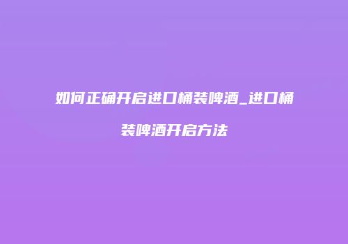 如何正确开启进口桶装啤酒_进口桶装啤酒开启方法