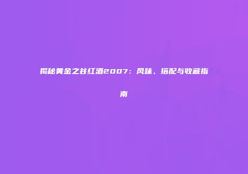 揭秘黄金之谷红酒2007：风味、搭配与收藏指南
