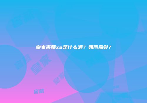 皇家窖藏xo是什么酒？如何品尝？
