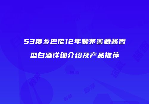 53度乡巴佬12年赖茅窖藏酱香型白酒详细介绍及产品推荐