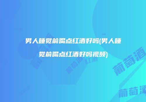 男人睡觉前喝点红酒好吗(男人睡觉前喝点红酒好吗视频)
