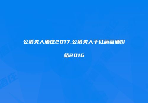 公爵夫人酒庄2017,公爵夫人干红葡萄酒价格2016