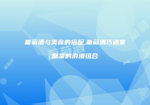葡萄酒与美食的搭配,葡萄酒巧遇家常菜的浪漫组合