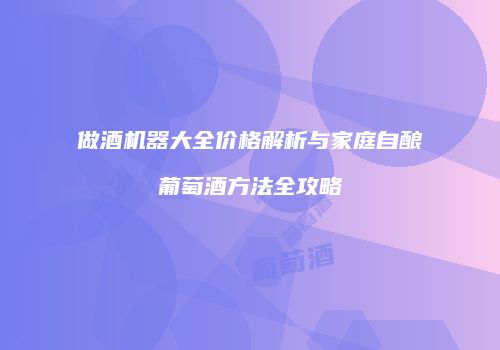 做酒机器大全价格解析与家庭自酿葡萄酒方法全攻略
