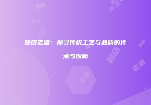赊店老酒：探寻传统工艺与品质的传承与创新