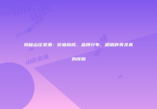 揭秘山庄老酒：价格构成、品牌分布、规格种类及真伪辨别