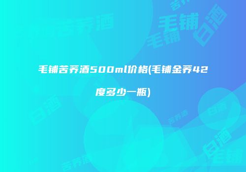 毛铺苦荞酒500ml价格(毛铺金荞42度多少一瓶)
