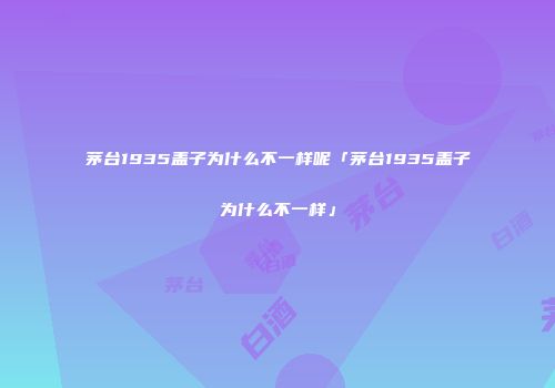 茅台1935盖子为什么不一样呢「茅台1935盖子为什么不一样」
