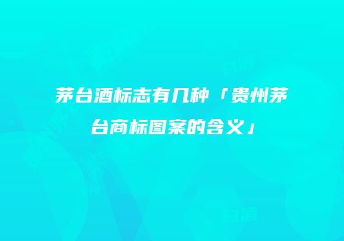 茅台酒标志有几种「贵州茅台商标图案的含义」