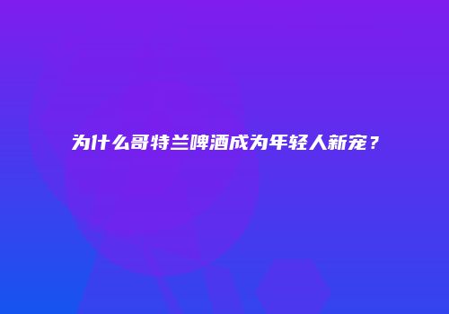 为什么哥特兰啤酒成为年轻人新宠？