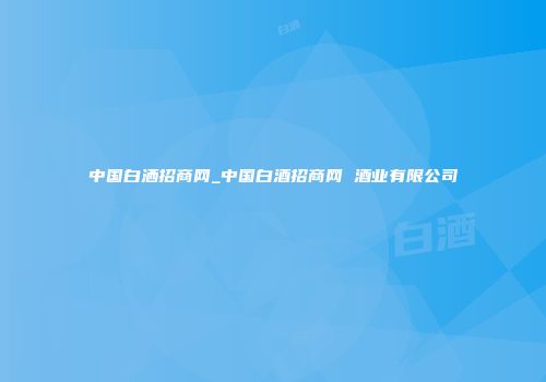 中国白洒招商网_中国白酒招商网 酒业有限公司