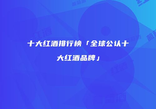 十大红酒排行榜「全球公认十大红酒品牌」