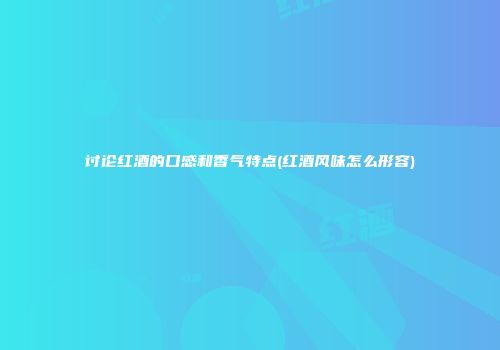 讨论红酒的口感和香气特点(红酒风味怎么形容)