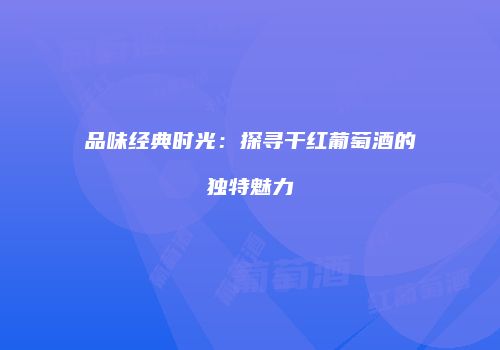 品味经典时光：探寻干红葡萄酒的独特魅力