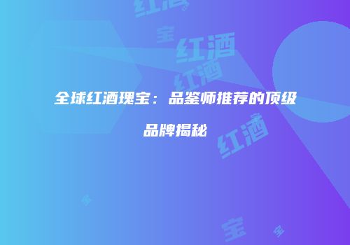 全球红酒瑰宝：品鉴师推荐的顶级品牌揭秘
