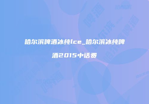 哈尔滨啤酒冰纯lce_哈尔滨冰纯啤酒2015中话费